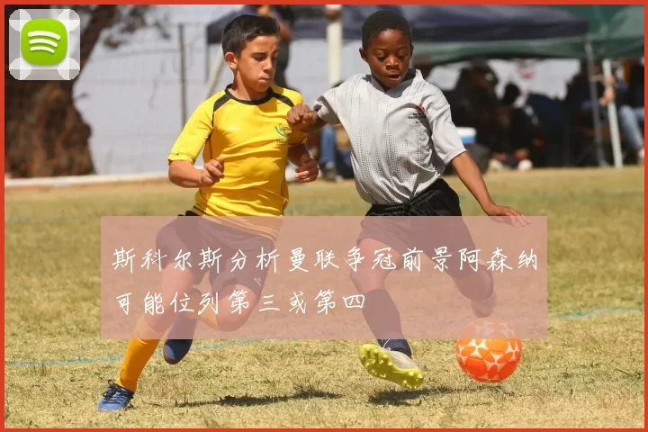斯科尔斯分析曼联争冠前景阿森纳可能位列第三或第四