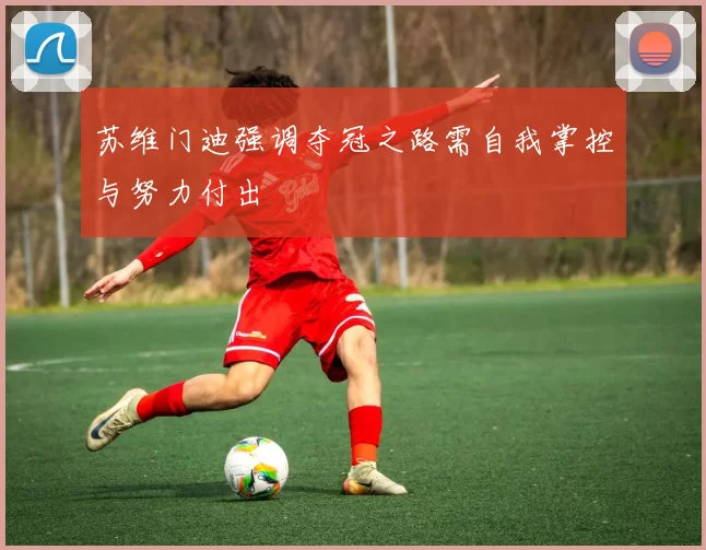 苏维门迪强调夺冠之路需自我掌控与努力付出