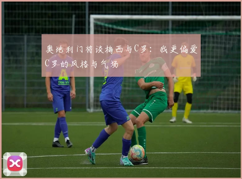 奥地利门将谈梅西与C罗：我更偏爱C罗的风格与气场