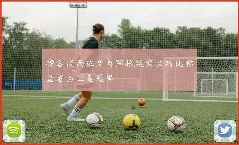德容谈西班牙与阿根廷实力对比称后者为卫冕冠军