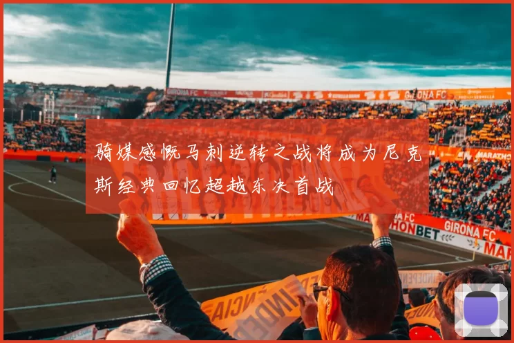骑媒感慨马刺逆转之战将成为尼克斯经典回忆超越东决首战