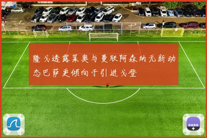 隆戈透露莱奥与曼联阿森纳无新动态巴萨更倾向于引进戈登