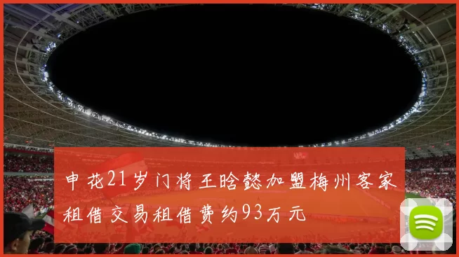 申花21岁门将王晗懿加盟梅州客家租借交易租借费约93万元