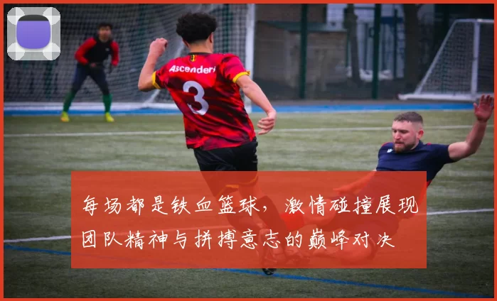 每场都是铁血篮球，激情碰撞展现团队精神与拼搏意志的巅峰对决