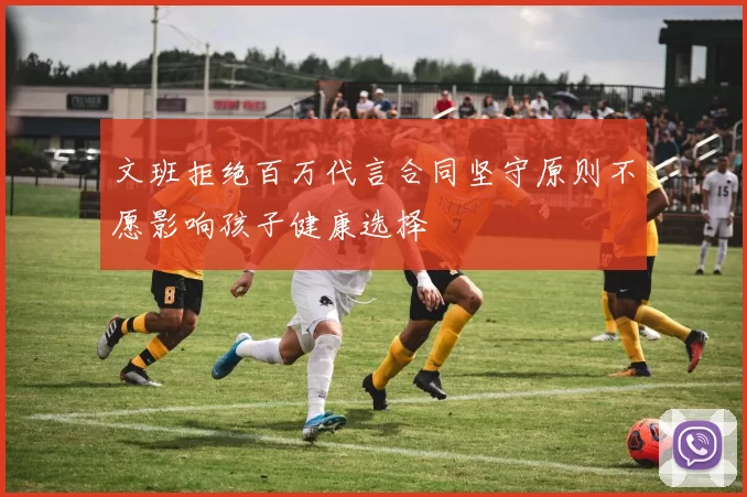文班拒绝百万代言合同坚守原则不愿影响孩子健康选择