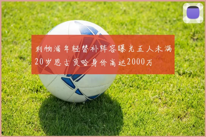 利物浦年轻替补阵容曝光五人未满20岁恩古莫哈身价高达2000万