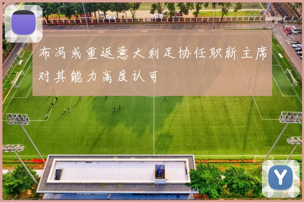 布冯或重返意大利足协任职新主席对其能力高度认可