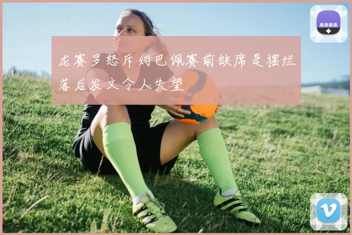 龙赛罗怒斥姆巴佩赛前缺席是摆烂落后发文令人失望