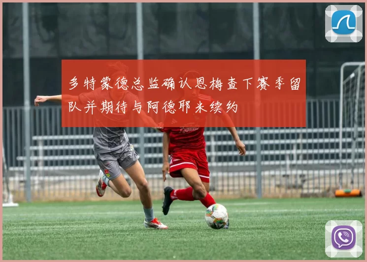 多特蒙德总监确认恩梅查下赛季留队并期待与阿德耶米续约