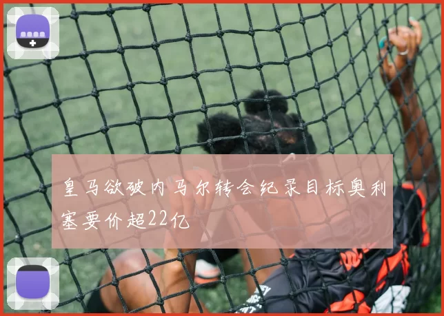 皇马欲破内马尔转会纪录目标奥利塞要价超22亿