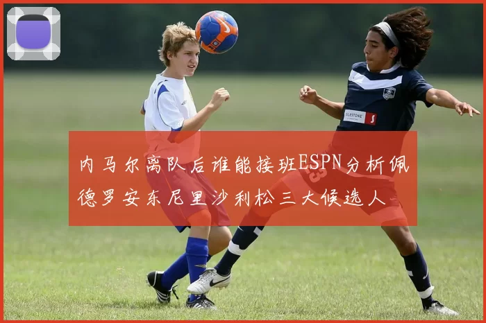 内马尔离队后谁能接班ESPN分析佩德罗安东尼里沙利松三大候选人