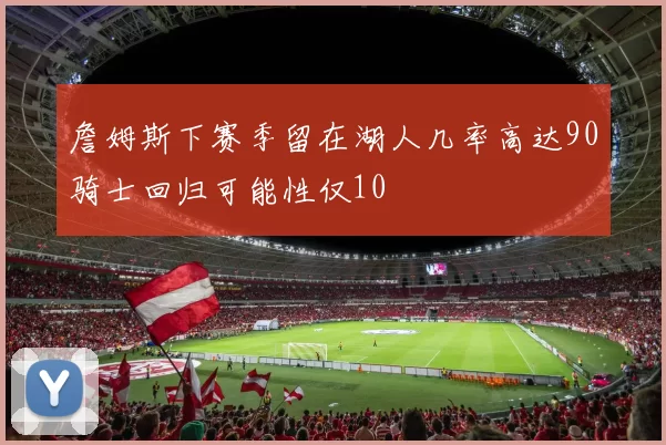 詹姆斯下赛季留在湖人几率高达90骑士回归可能性仅10