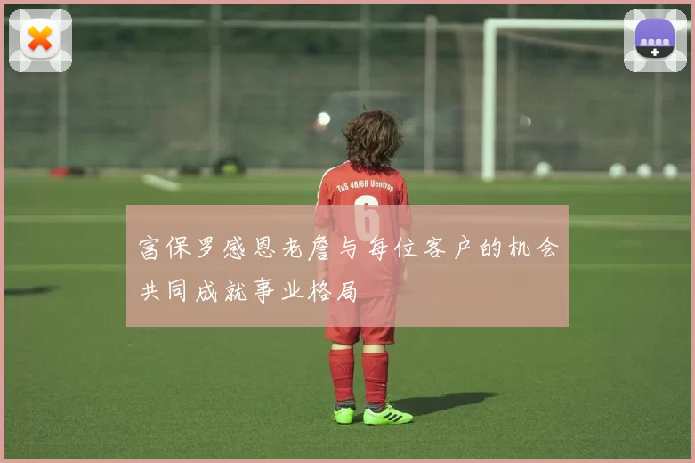 富保罗感恩老詹与每位客户的机会共同成就事业格局