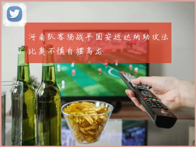 河南队客场战平国安迈达纳助攻法比奥不慎自摆乌龙