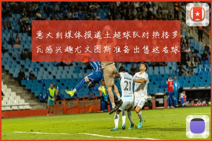 意大利媒体报道土超球队对热格罗瓦感兴趣尤文图斯准备出售这名球员