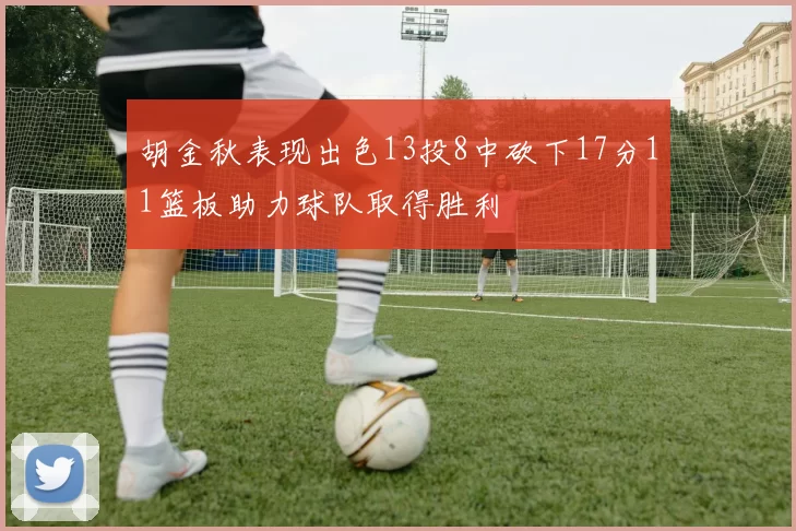 胡金秋表现出色13投8中砍下17分11篮板助力球队取得胜利