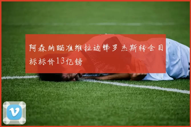 阿森纳瞄准维拉边锋罗杰斯转会目标标价13亿镑
