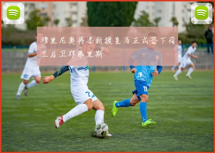 穆里尼奥再添新援皇马正式签下荷兰后卫邓弗里斯