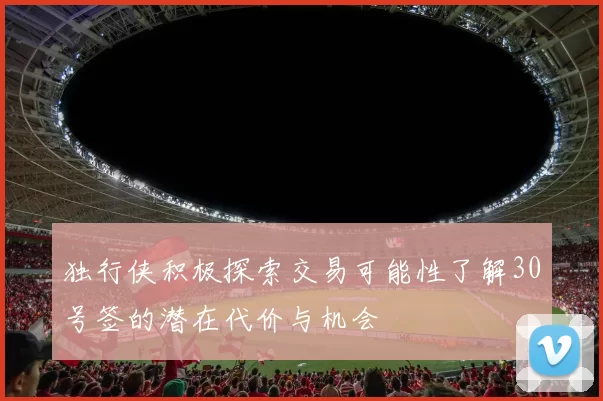 独行侠积极探索交易可能性了解30号签的潜在代价与机会
