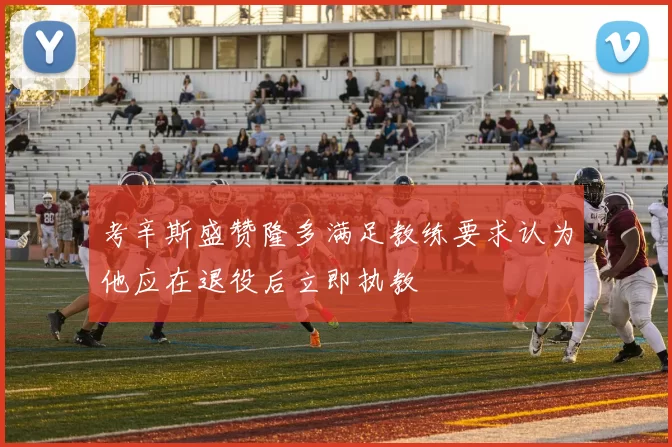 考辛斯盛赞隆多满足教练要求认为他应在退役后立即执教